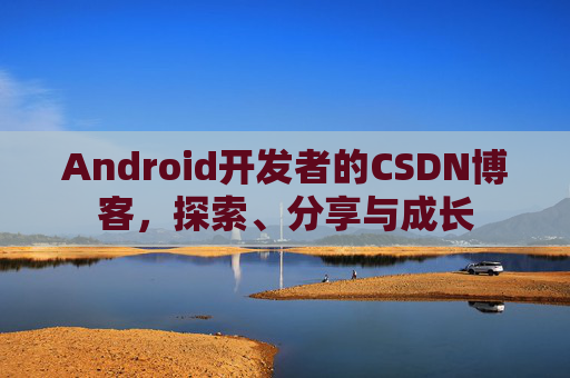 Android开发者的CSDN博客，探索、分享与成长